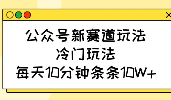 公众号新赛道玩法，冷门玩法，每天10分钟条条10W+-瀚宇网创