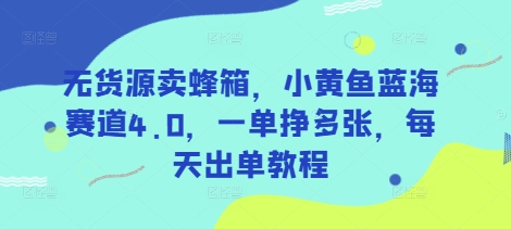 无货源卖蜂箱,小黄鱼蓝海赛道4.0,一单挣多张,每天出单教程-瀚宇网创