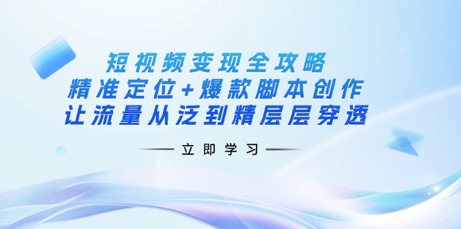 短视频变现全攻略：精准定位+爆款脚本创作，让流量从泛到精层层穿透-瀚宇网创