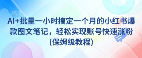 AI+批量一小时搞定一个月的小红书爆款图文笔记,轻松实现账号快速涨粉(保姆级教程)-瀚宇网创