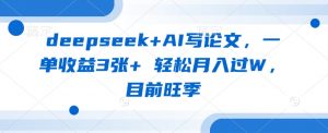 deepseek+AI写论文，一单收益3张+ 轻松月入过W，目前旺季-瀚宇网创
