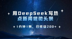 用DeepSeek写热点微头条，1分钟1条，日收益2张-瀚宇网创