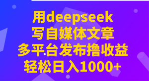 用deepseek写自媒体文章，多平台发布撸收益，轻松日入1000+！-瀚宇网创