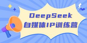 DeepSeek自媒体IP训练营,掌握四位定位法 长板变现模型 开启自媒体新篇章(更新)-瀚宇网创