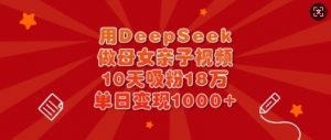 用DeepSeek做母女亲子视频，10天吸粉18万，单日变现多张-瀚宇网创