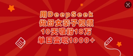 用DeepSeek做母女亲子视频，10天吸粉18万，单日变现多张-瀚宇网创