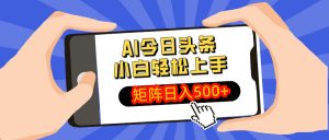 AI今日头条最新玩法，小白轻松矩阵日入500+-瀚宇网创