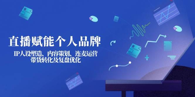 直播赋能个人品牌：IP人设塑造、内容策划、连麦运营、带货转化及复盘优化-瀚宇网创