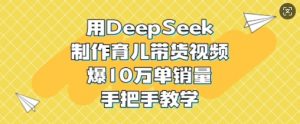 用DeepSeek制作育儿带货视频，爆10W单销量，手把手教学-瀚宇网创