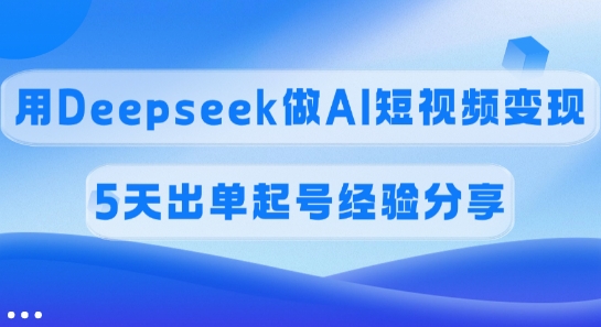 佣金45%，用Deepseek做AI短视频变现，5天出单起号经验分享-瀚宇网创