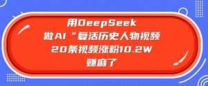 用DeepSeek做AI“复活历史人物”视频，20条视频涨粉10.2W，挣麻了-瀚宇网创