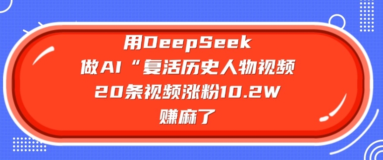 用DeepSeek做AI“复活历史人物”视频,20条视频涨粉10.2W,挣麻了-瀚宇网创