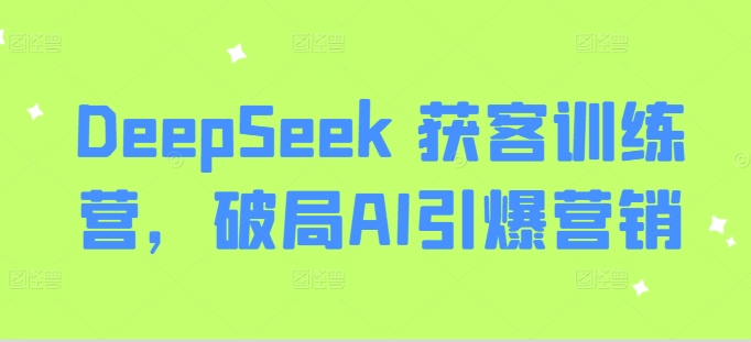 DeepSeek 获客训练营,破局AI引爆营销-瀚宇网创