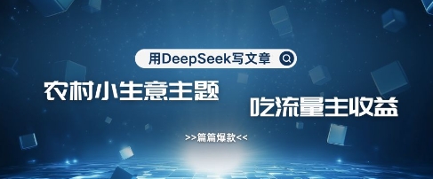 用DeepSeek写农村创业小项目，篇篇爆款，暴力引流，吃流量主收益变现-瀚宇网创