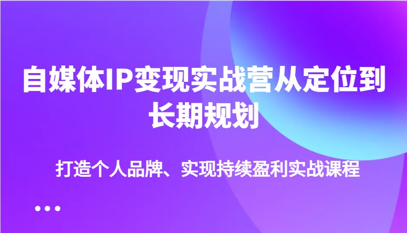 自媒体IP变现实战营从定位到长期规划，打造个人品牌、实现持续盈利实战课程-瀚宇网创