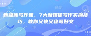 新媒体写作课,7大新媒体写作实操技巧,教你又快又稳写好文-瀚宇网创