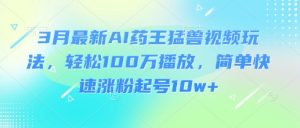 3月最新AI药王猛兽视频玩法，轻松100W播放，简单快速涨粉起号10w+-瀚宇网创