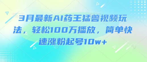 3月最新AI药王猛兽视频玩法，轻松100W播放，简单快速涨粉起号10w+-瀚宇网创