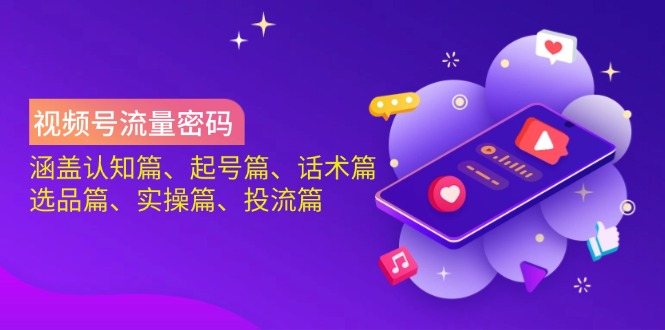 视频号流量密码：涵盖认知篇、起号篇、话术篇、选品篇、实操篇、投流篇-瀚宇网创