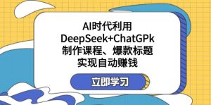 某付费文：AI时代利用DeepSeek+ChatGPk制作课程、爆款标题，实现自动赚钱-瀚宇网创