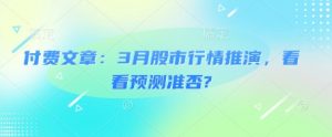 付费文章：3月股市行情推演，看看预测准否?-瀚宇网创