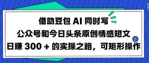 借助豆包AI同时写公众号和今日头条原创情感短文日入3张的实操之路，可矩形操作-瀚宇网创
