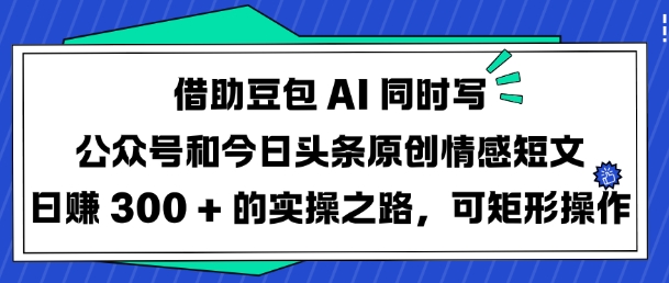 借助豆包AI同时写公众号和今日头条原创情感短文日入3张的实操之路，可矩形操作-瀚宇网创