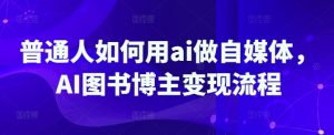 普通人如何用ai做自媒体，AI图书博主变现流程-瀚宇网创