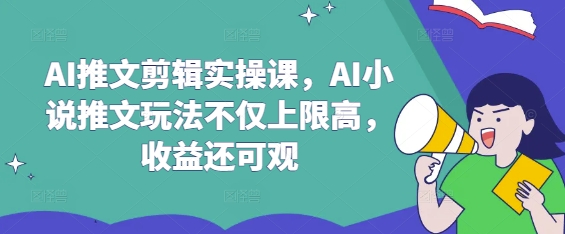 AI推文剪辑实操课，AI小说推文玩法不仅上限高，收益还可观-瀚宇网创