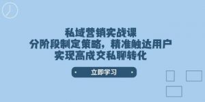私域营销实战课,分阶段制定策略,精准触达用户,实现高成交私聊转化-瀚宇网创