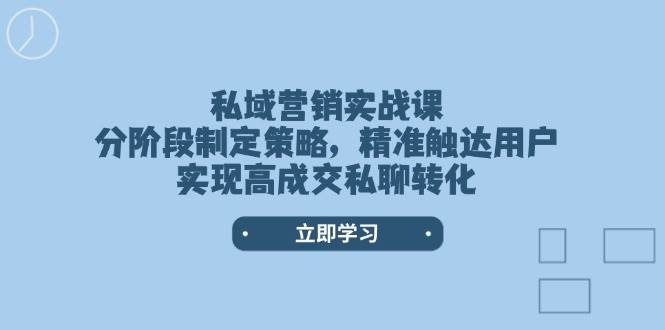 私域营销实战课,分阶段制定策略,精准触达用户,实现高成交私聊转化-瀚宇网创
