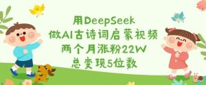 用DeepSeek做AI古诗词启蒙视频，两个月涨粉22W，总变现5位数-瀚宇网创