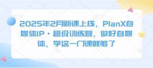 2025年2月新课上线，PlanX自媒体IP·超级训练营，做好自媒体，学这一门课就够了-瀚宇网创