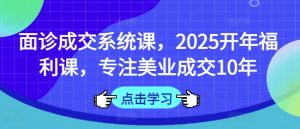 面诊成交系统课，2025开年福利课，专注美业成交10年-瀚宇网创