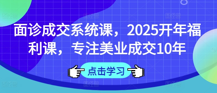 面诊成交系统课，2025开年福利课，专注美业成交10年-瀚宇网创