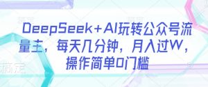 DeepSeek+AI玩转公众号流量主,每天几分钟,月入过W,操作简单0门槛-瀚宇网创