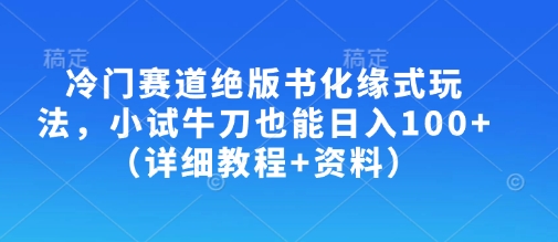 冷门赛道绝版书化缘式玩法，小试牛刀也能日入100+(详细教程+资料)-瀚宇网创