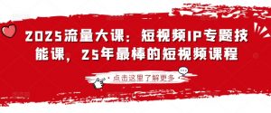 2025流量大课：短视频IP专题技能课，25年最棒的短视频课程-瀚宇网创