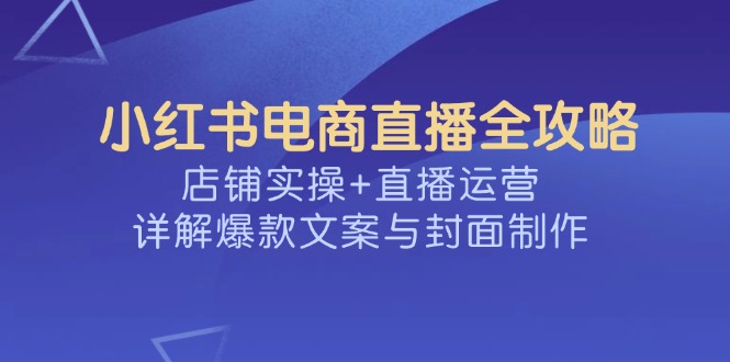 小红书电商直播全攻略，店铺实操+直播运营，详解爆款文案与封面制作-瀚宇网创