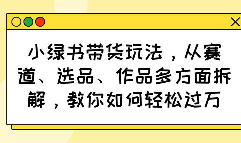 小绿书带货玩法，从赛道、选品、作品多方面拆解，教你如何轻松过万-瀚宇网创