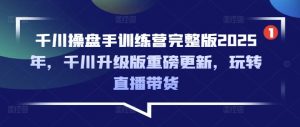 千川操盘手训练营完整版2025年,千川升级版重磅更新,玩转直播带货-瀚宇网创