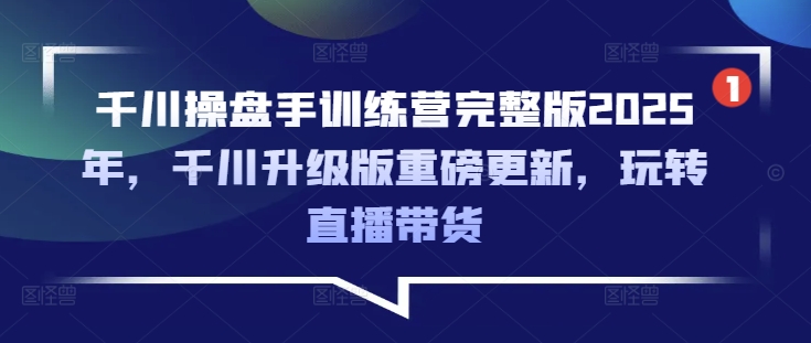 千川操盘手训练营完整版2025年，千川升级版重磅更新，玩转直播带货-瀚宇网创