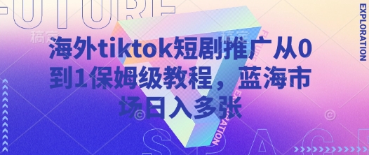 海外tiktok短剧推广从0到1保姆级教程，蓝海市场日入多张-瀚宇网创