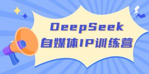 DeepSeek自媒体IP训练营，掌握四位定位法 长板变现模型 开启自媒体新篇章-瀚宇网创