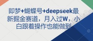 即梦+蝴蝶号+deepseek最新掘金赛道，月入过W，小白跟着操作也能做到-瀚宇网创