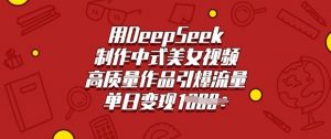 用DeepSeek制作中式美女视频，高质量作品引爆流量，单日变现多张-瀚宇网创