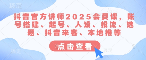 抖音官方讲师2025会员课,账号搭建、起号、人设、投流、选题、抖音来客、本地推等-瀚宇网创