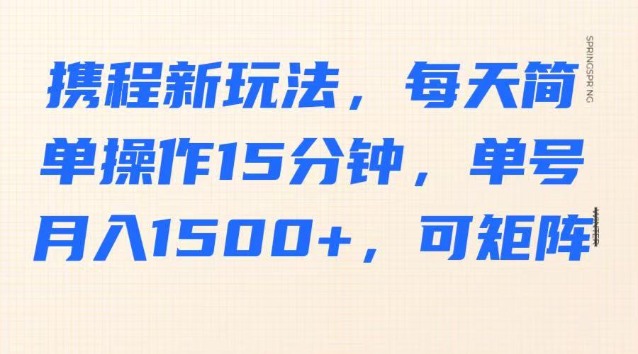 携程新玩法，每天简单操作15分钟，单号月入1500+，可矩阵-瀚宇网创