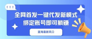 蓝海最新风口，全网首发一键代发新模式！绑定账号即可躺赚-瀚宇网创