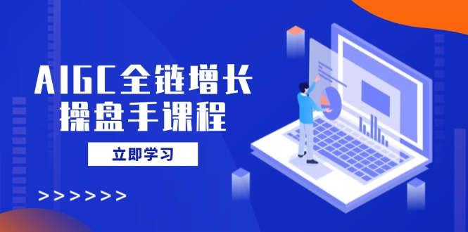 AIGC全链增长操盘手课程，从AI基础到私有化应用，轻松驾驭AI助力营销-瀚宇网创